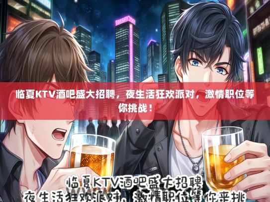 临夏KTV酒吧盛大招聘，夜生活狂欢派对，激情职位等你挑战！